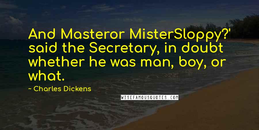 Charles Dickens Quotes: And Masteror MisterSloppy?' said the Secretary, in doubt whether he was man, boy, or what.