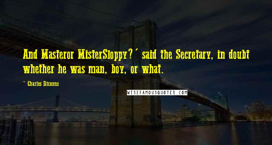 Charles Dickens Quotes: And Masteror MisterSloppy?' said the Secretary, in doubt whether he was man, boy, or what.