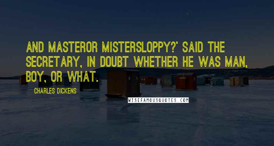Charles Dickens Quotes: And Masteror MisterSloppy?' said the Secretary, in doubt whether he was man, boy, or what.