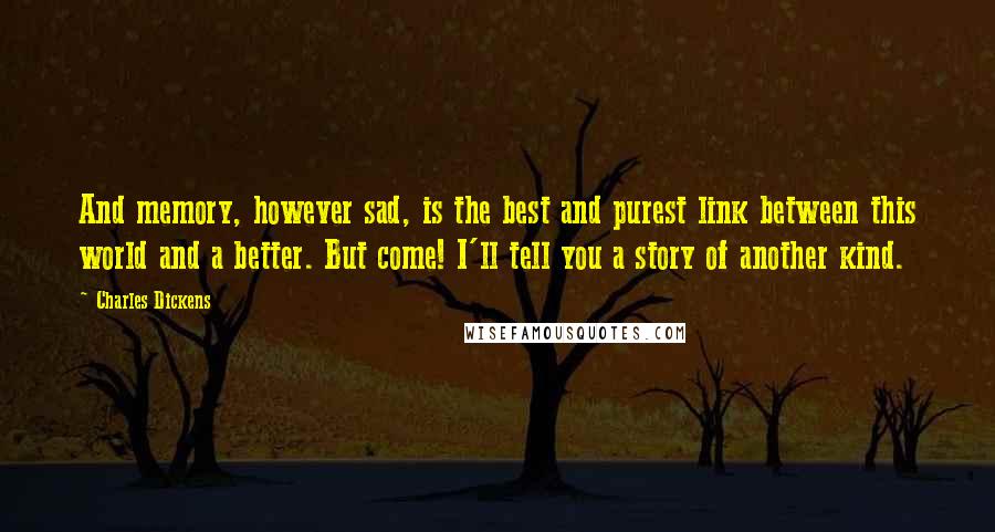 Charles Dickens Quotes: And memory, however sad, is the best and purest link between this world and a better. But come! I'll tell you a story of another kind.