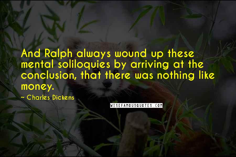 Charles Dickens Quotes: And Ralph always wound up these mental soliloquies by arriving at the conclusion, that there was nothing like money.