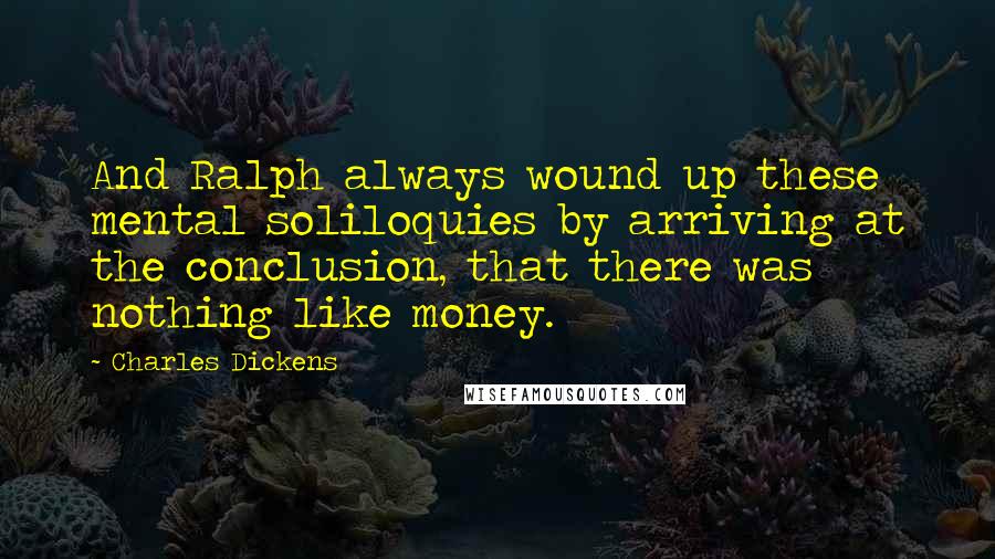Charles Dickens Quotes: And Ralph always wound up these mental soliloquies by arriving at the conclusion, that there was nothing like money.