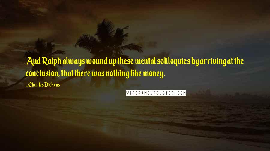 Charles Dickens Quotes: And Ralph always wound up these mental soliloquies by arriving at the conclusion, that there was nothing like money.