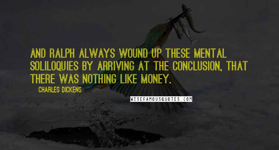 Charles Dickens Quotes: And Ralph always wound up these mental soliloquies by arriving at the conclusion, that there was nothing like money.