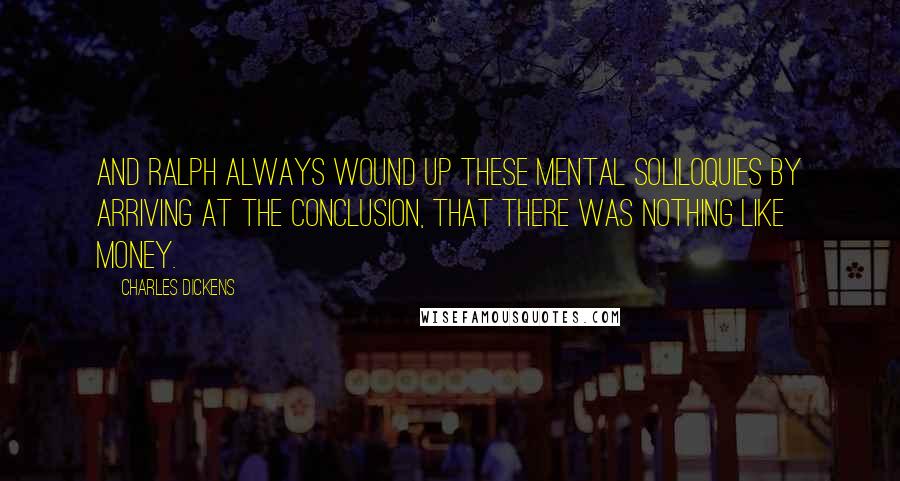 Charles Dickens Quotes: And Ralph always wound up these mental soliloquies by arriving at the conclusion, that there was nothing like money.