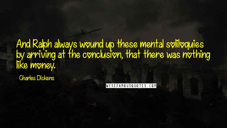 Charles Dickens Quotes: And Ralph always wound up these mental soliloquies by arriving at the conclusion, that there was nothing like money.