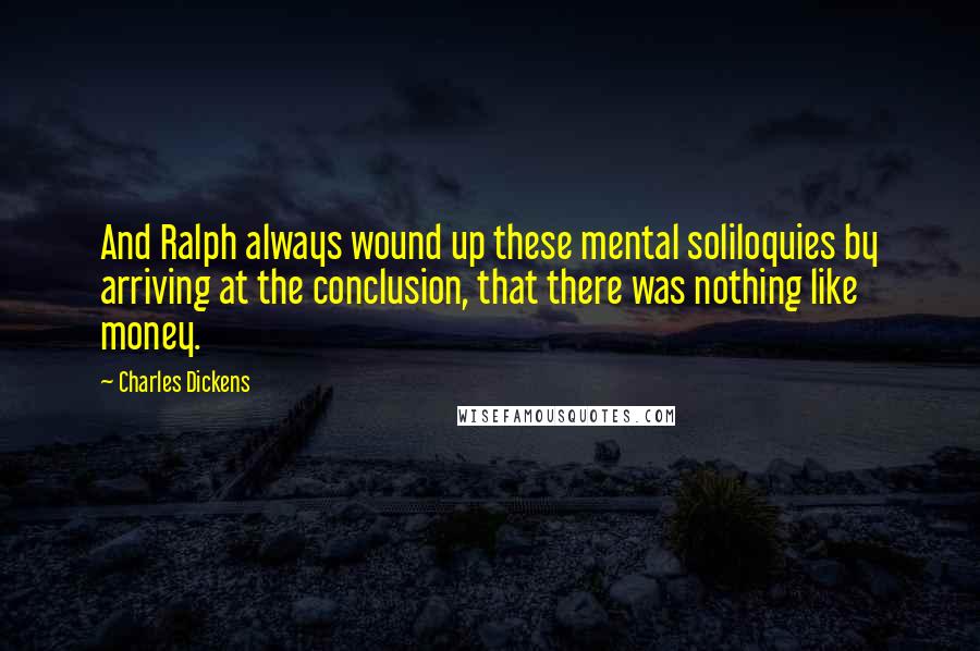 Charles Dickens Quotes: And Ralph always wound up these mental soliloquies by arriving at the conclusion, that there was nothing like money.