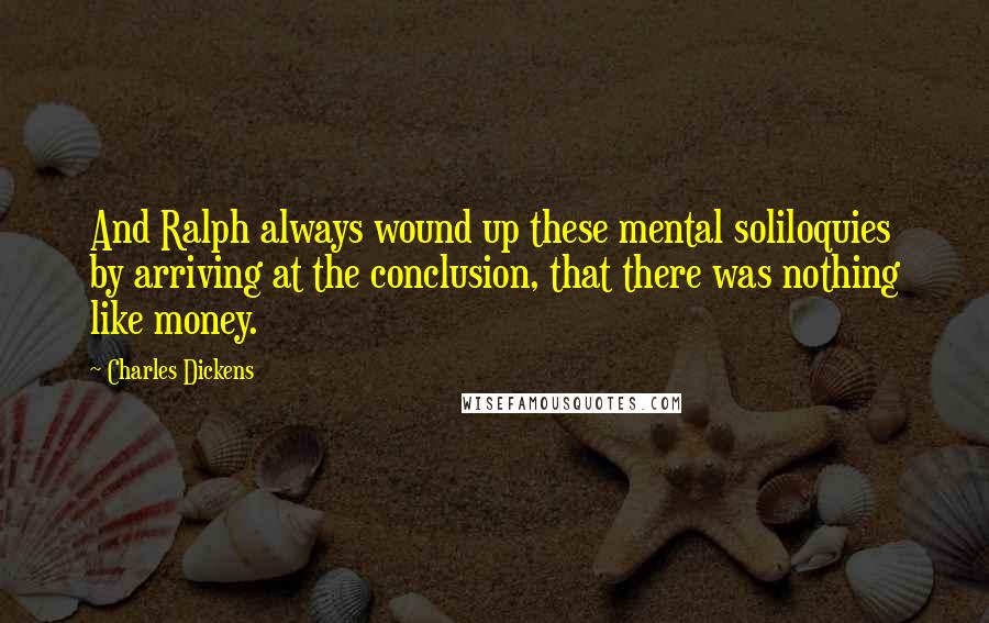 Charles Dickens Quotes: And Ralph always wound up these mental soliloquies by arriving at the conclusion, that there was nothing like money.