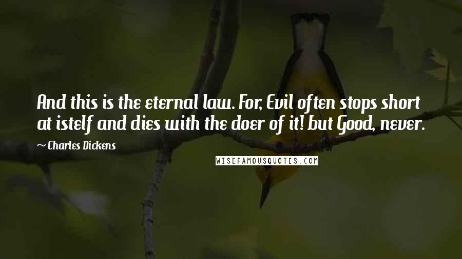 Charles Dickens Quotes: And this is the eternal law. For, Evil often stops short at istelf and dies with the doer of it! but Good, never.