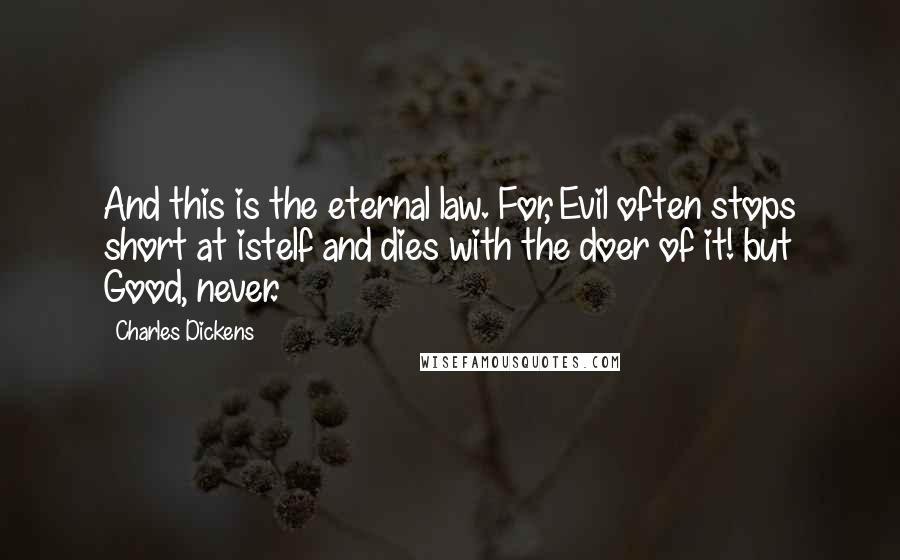 Charles Dickens Quotes: And this is the eternal law. For, Evil often stops short at istelf and dies with the doer of it! but Good, never.