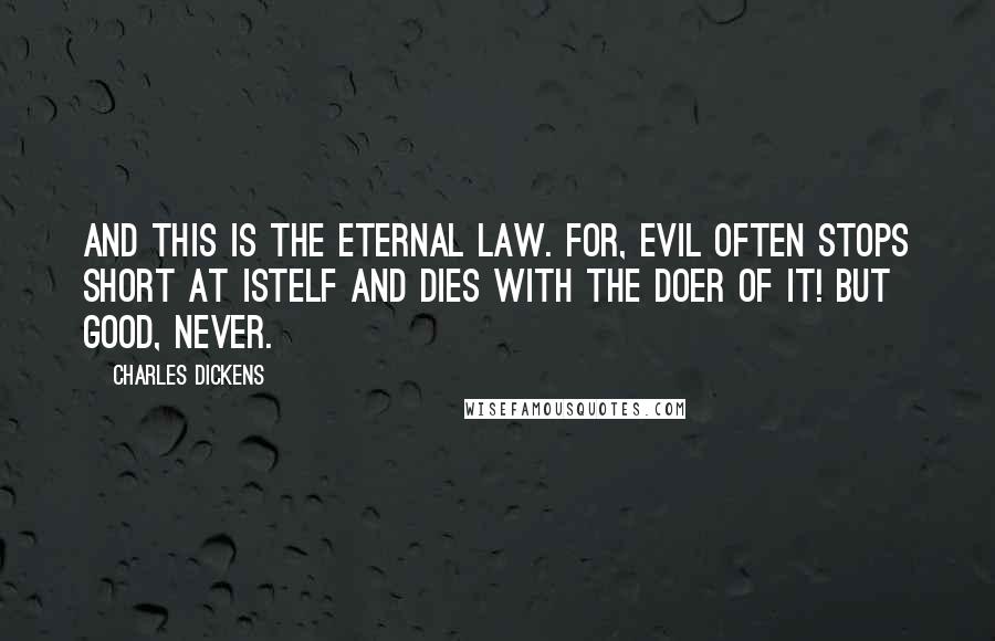 Charles Dickens Quotes: And this is the eternal law. For, Evil often stops short at istelf and dies with the doer of it! but Good, never.