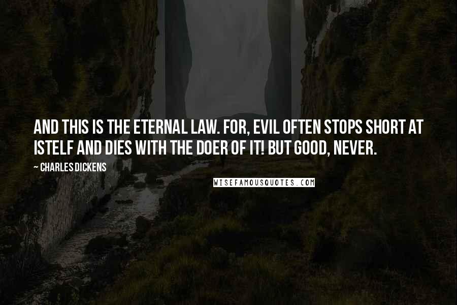Charles Dickens Quotes: And this is the eternal law. For, Evil often stops short at istelf and dies with the doer of it! but Good, never.
