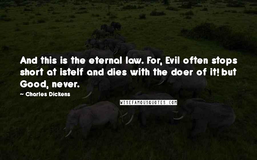 Charles Dickens Quotes: And this is the eternal law. For, Evil often stops short at istelf and dies with the doer of it! but Good, never.