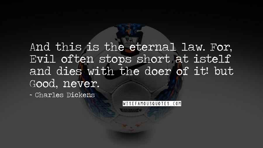 Charles Dickens Quotes: And this is the eternal law. For, Evil often stops short at istelf and dies with the doer of it! but Good, never.