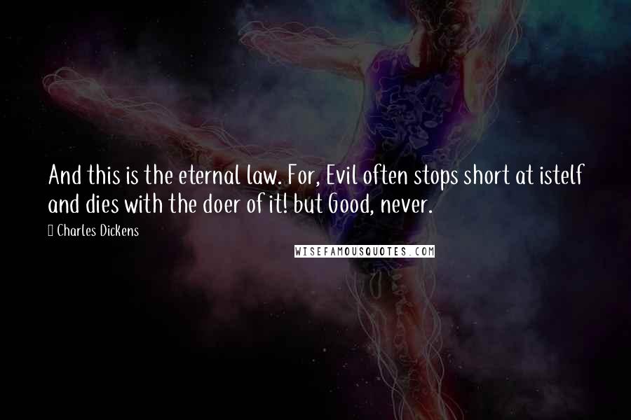 Charles Dickens Quotes: And this is the eternal law. For, Evil often stops short at istelf and dies with the doer of it! but Good, never.