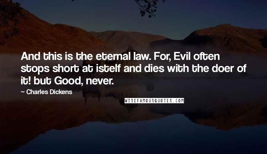 Charles Dickens Quotes: And this is the eternal law. For, Evil often stops short at istelf and dies with the doer of it! but Good, never.