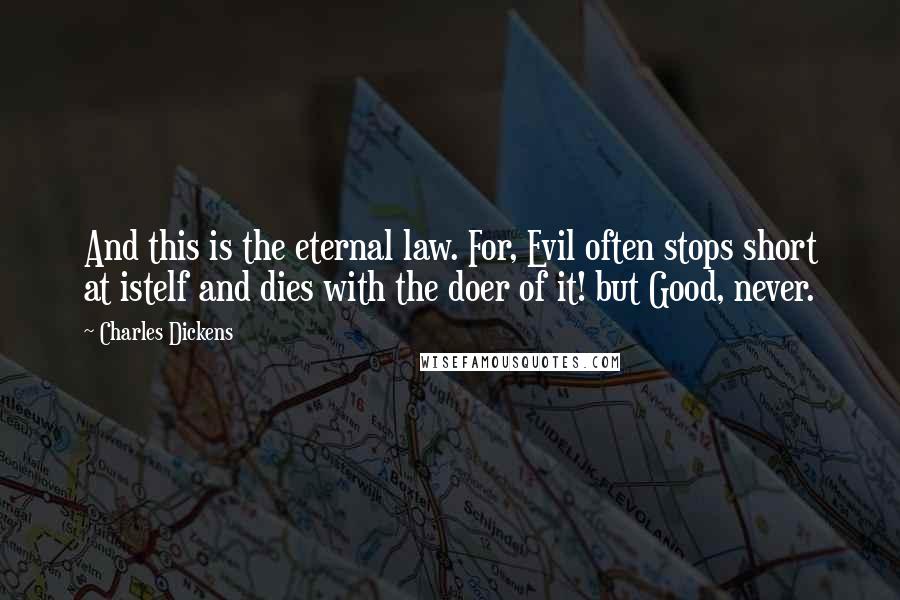 Charles Dickens Quotes: And this is the eternal law. For, Evil often stops short at istelf and dies with the doer of it! but Good, never.