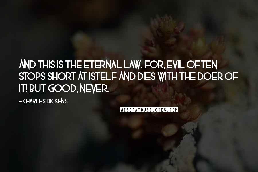 Charles Dickens Quotes: And this is the eternal law. For, Evil often stops short at istelf and dies with the doer of it! but Good, never.