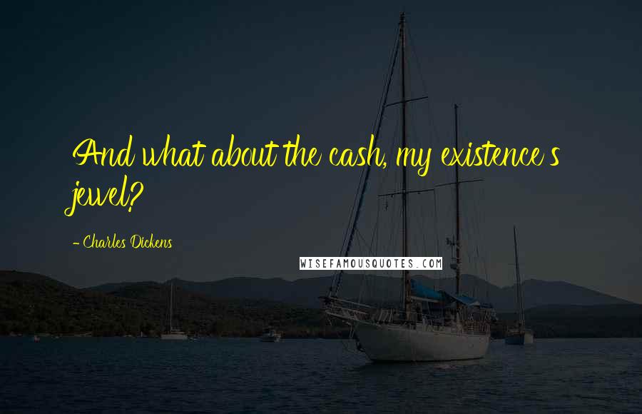Charles Dickens Quotes: And what about the cash, my existence's jewel?