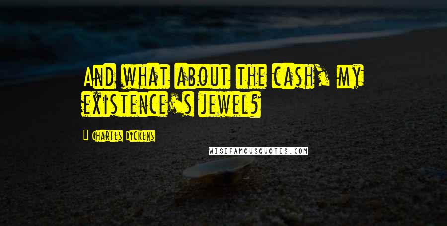 Charles Dickens Quotes: And what about the cash, my existence's jewel?