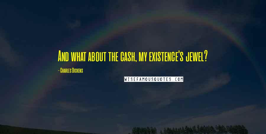 Charles Dickens Quotes: And what about the cash, my existence's jewel?