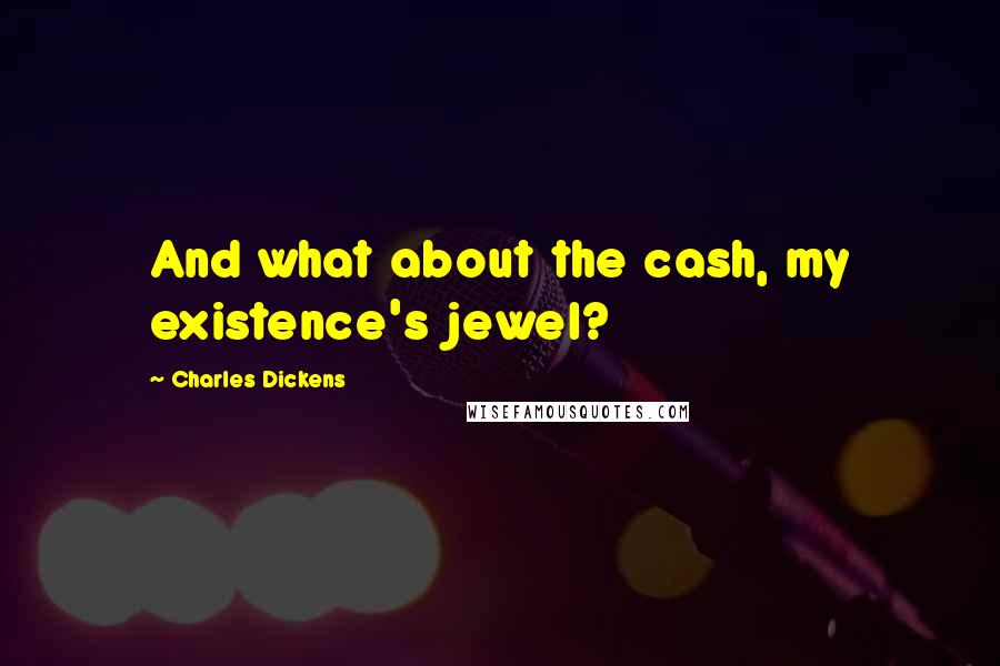 Charles Dickens Quotes: And what about the cash, my existence's jewel?