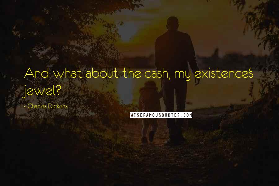 Charles Dickens Quotes: And what about the cash, my existence's jewel?