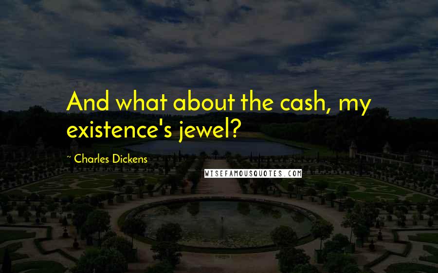 Charles Dickens Quotes: And what about the cash, my existence's jewel?