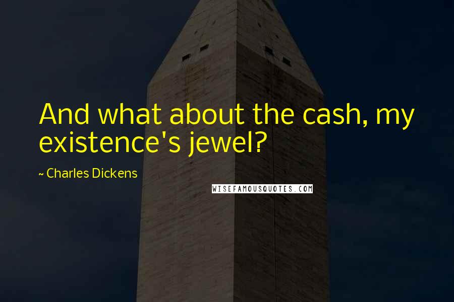 Charles Dickens Quotes: And what about the cash, my existence's jewel?