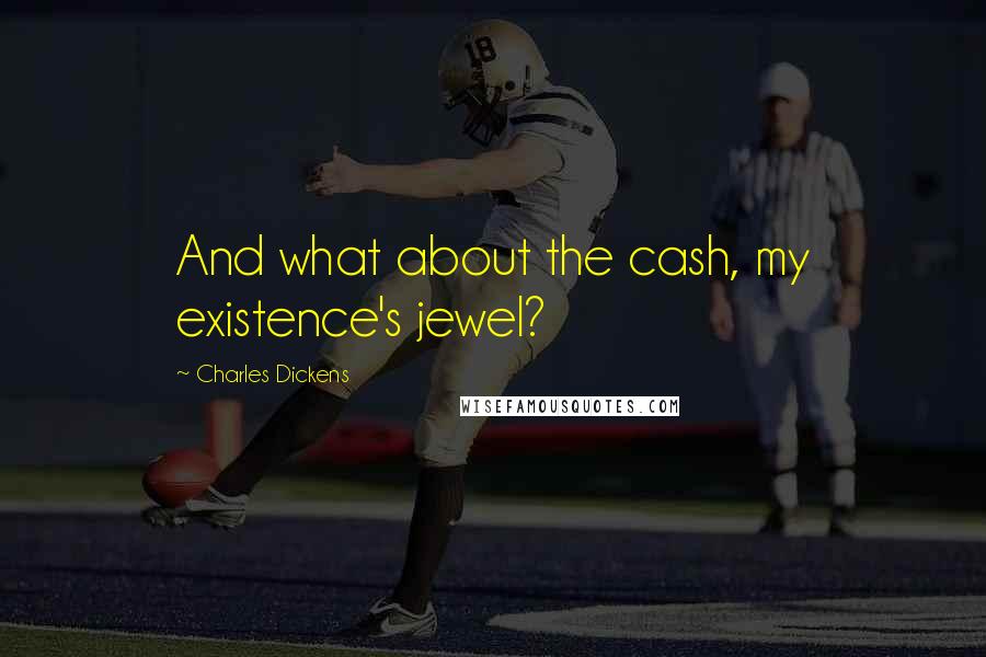 Charles Dickens Quotes: And what about the cash, my existence's jewel?