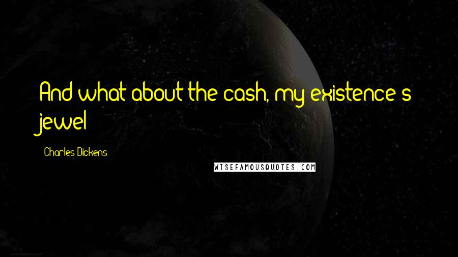 Charles Dickens Quotes: And what about the cash, my existence's jewel?