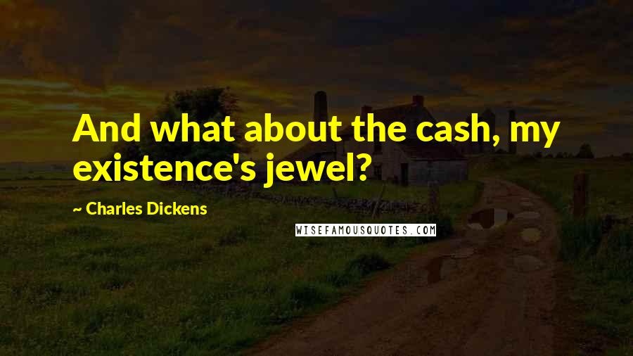 Charles Dickens Quotes: And what about the cash, my existence's jewel?