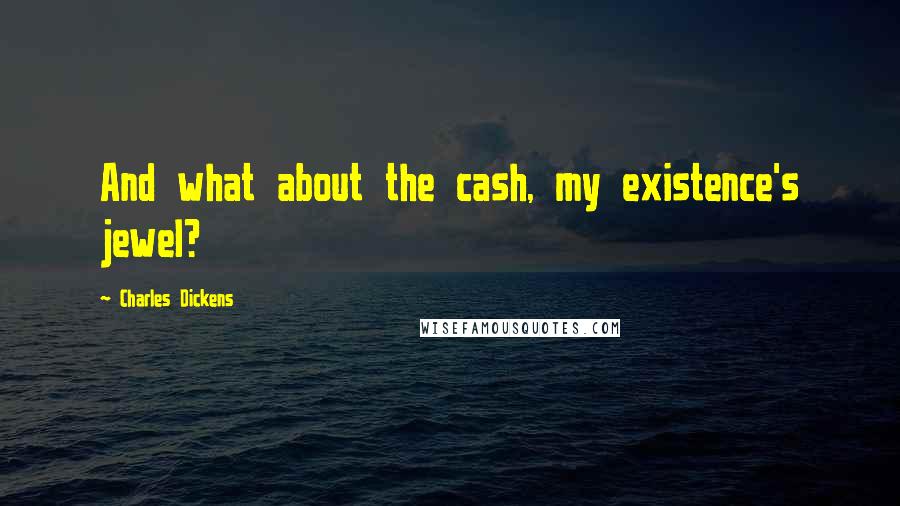 Charles Dickens Quotes: And what about the cash, my existence's jewel?