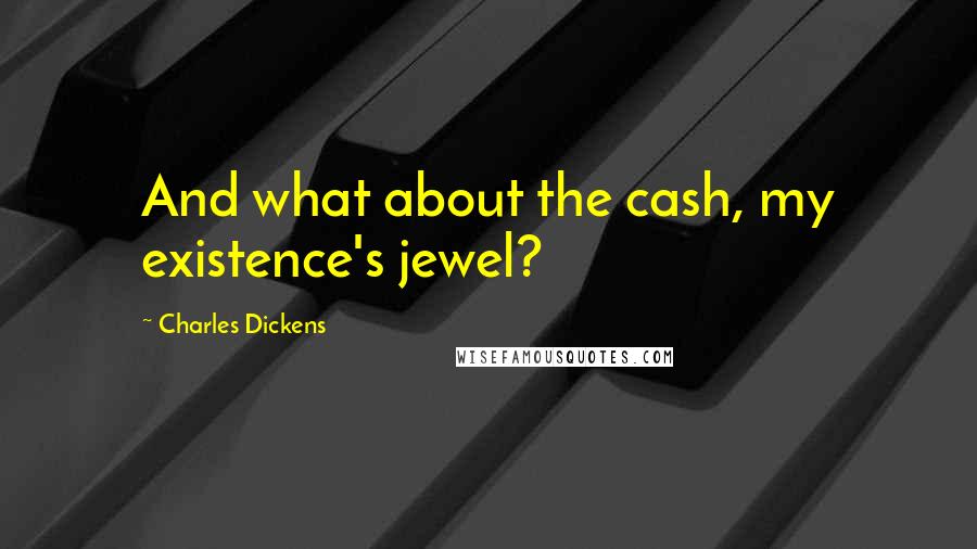 Charles Dickens Quotes: And what about the cash, my existence's jewel?