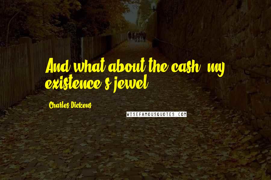 Charles Dickens Quotes: And what about the cash, my existence's jewel?