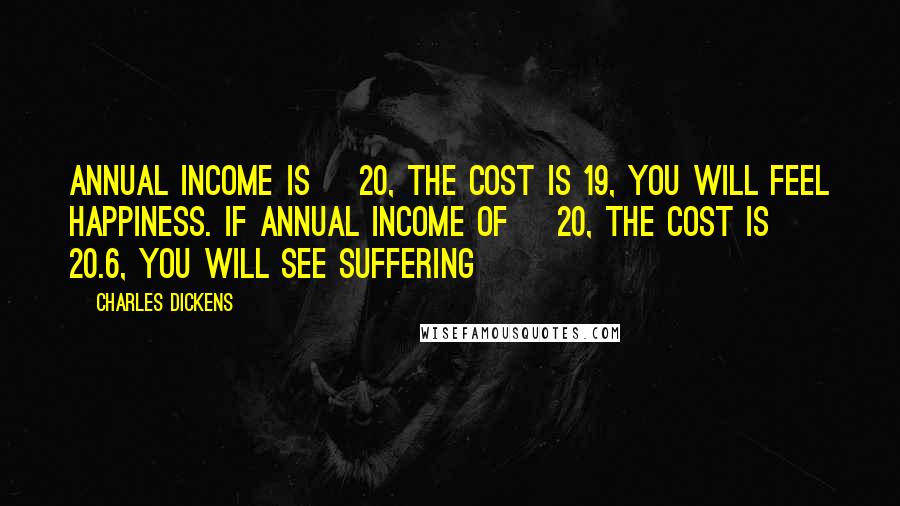 Charles Dickens Quotes: Annual income is £ 20, the cost is 19, you will feel happiness. If annual income of £ 20, the cost is £ 20.6, you will see suffering