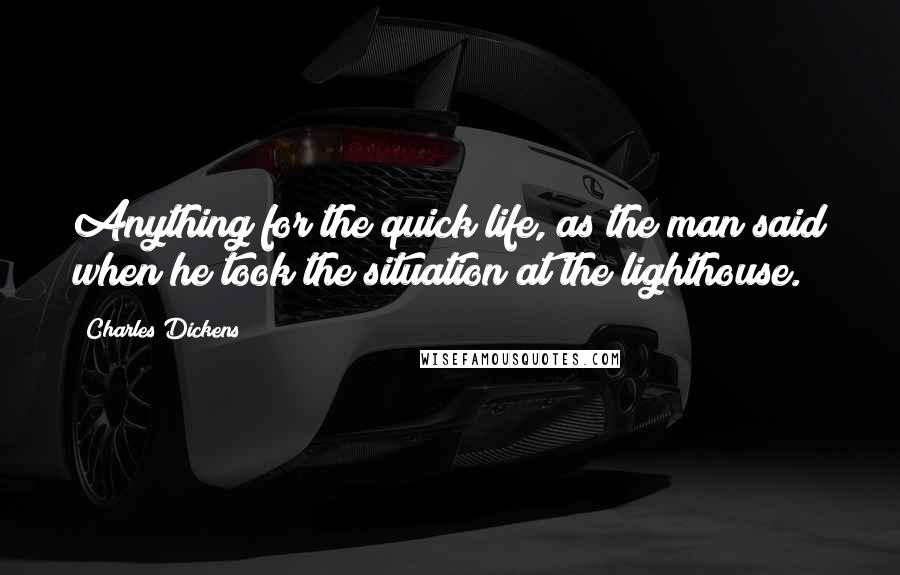 Charles Dickens Quotes: Anything for the quick life, as the man said when he took the situation at the lighthouse.