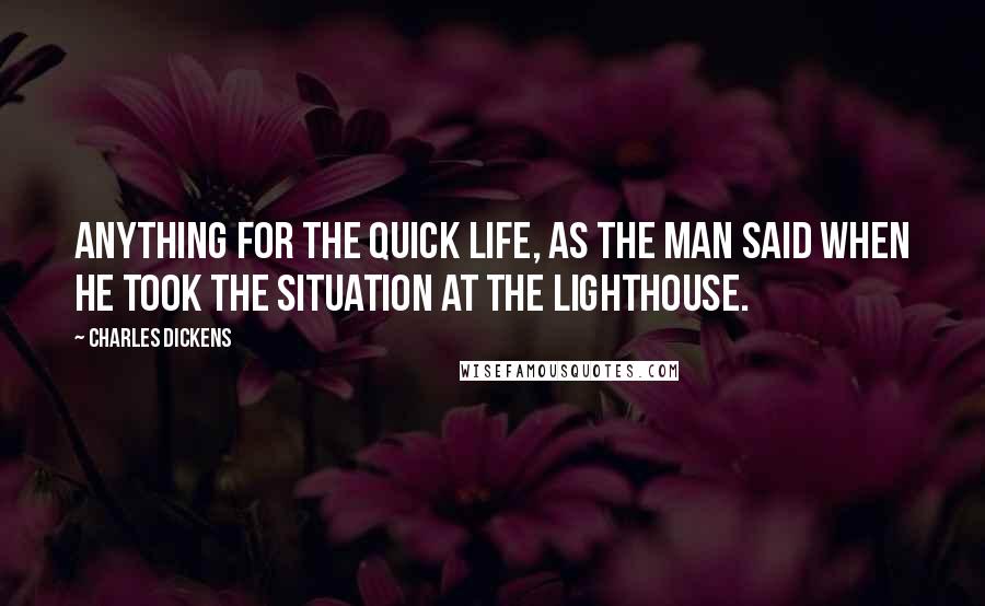 Charles Dickens Quotes: Anything for the quick life, as the man said when he took the situation at the lighthouse.