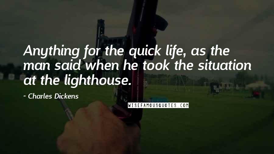 Charles Dickens Quotes: Anything for the quick life, as the man said when he took the situation at the lighthouse.