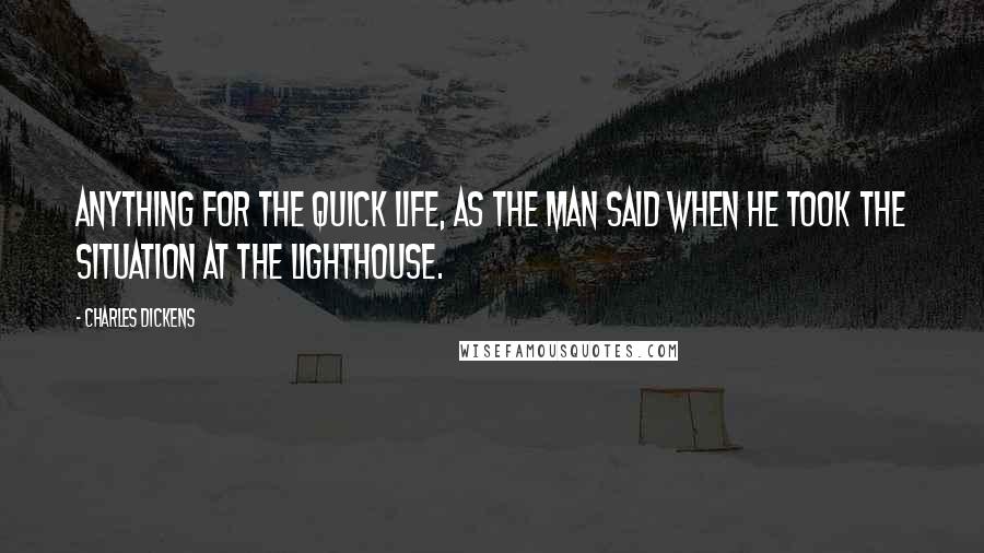 Charles Dickens Quotes: Anything for the quick life, as the man said when he took the situation at the lighthouse.