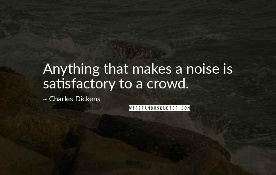 Charles Dickens Quotes: Anything that makes a noise is satisfactory to a crowd.