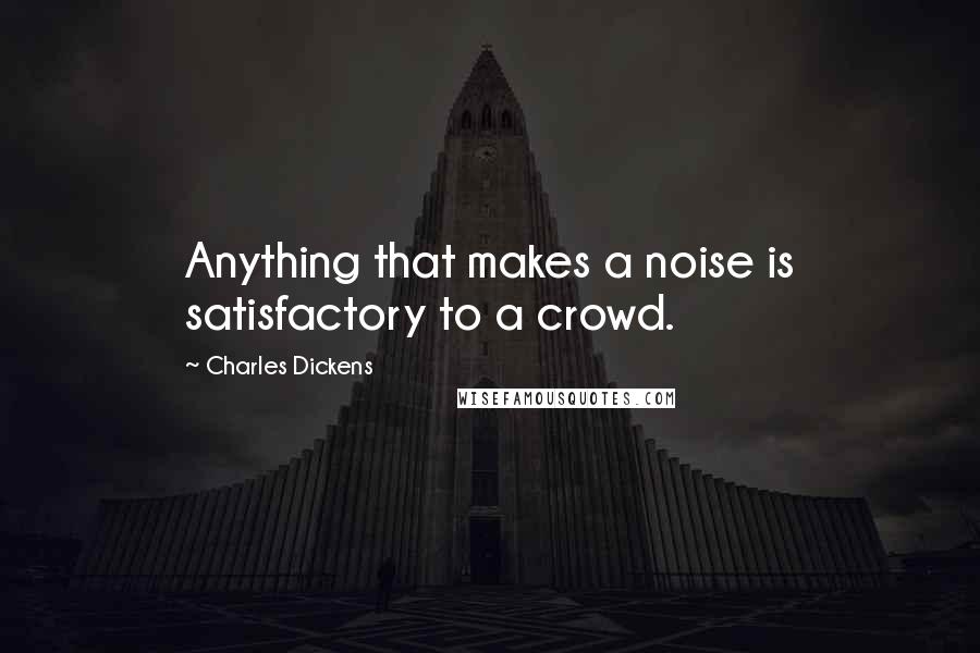 Charles Dickens Quotes: Anything that makes a noise is satisfactory to a crowd.