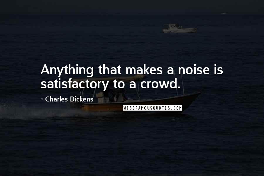Charles Dickens Quotes: Anything that makes a noise is satisfactory to a crowd.