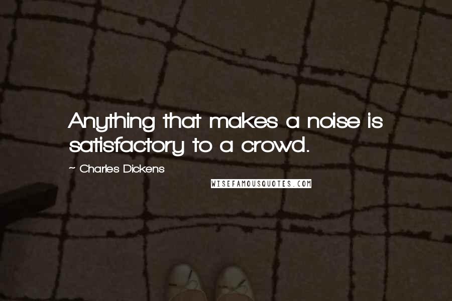 Charles Dickens Quotes: Anything that makes a noise is satisfactory to a crowd.