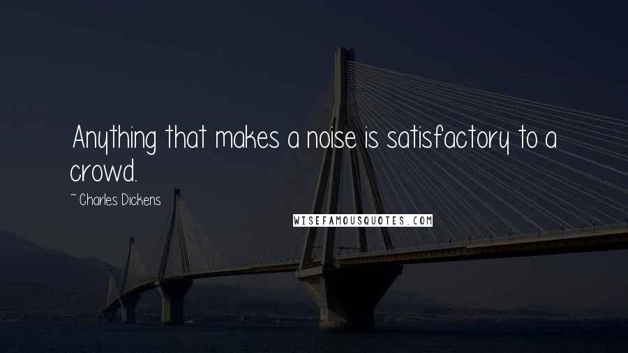 Charles Dickens Quotes: Anything that makes a noise is satisfactory to a crowd.