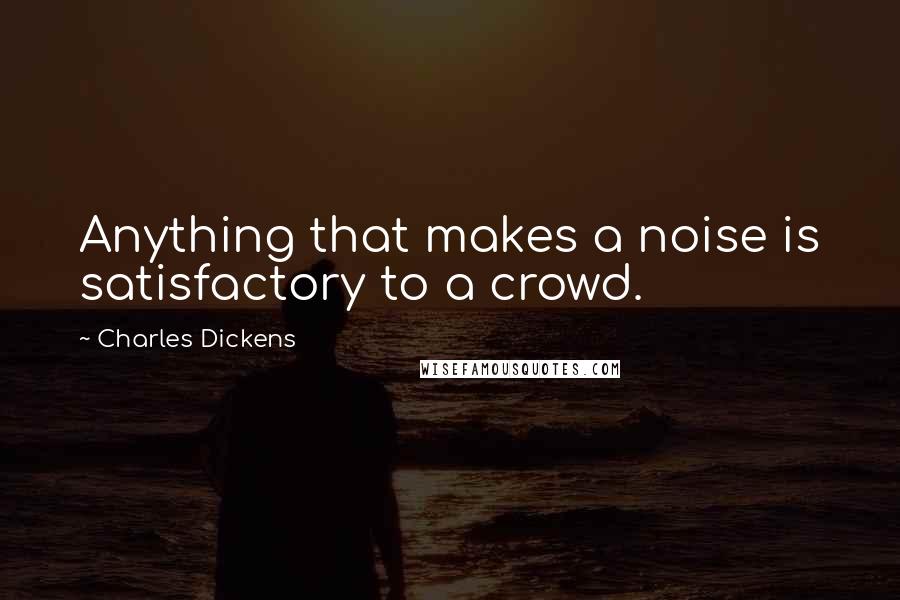 Charles Dickens Quotes: Anything that makes a noise is satisfactory to a crowd.