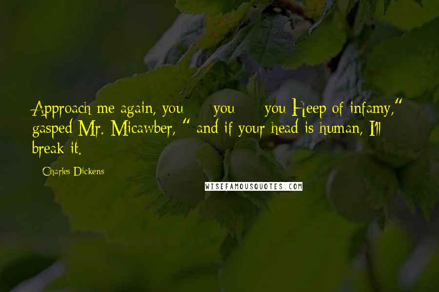 Charles Dickens Quotes: Approach me again, you - you - you Heep of infamy," gasped Mr. Micawber, " and if your head is human, I'll break it.