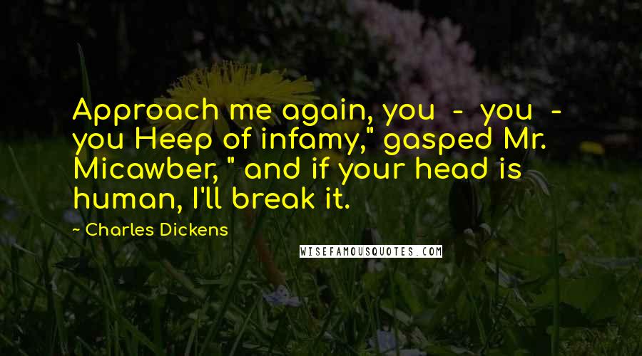 Charles Dickens Quotes: Approach me again, you - you - you Heep of infamy," gasped Mr. Micawber, " and if your head is human, I'll break it.