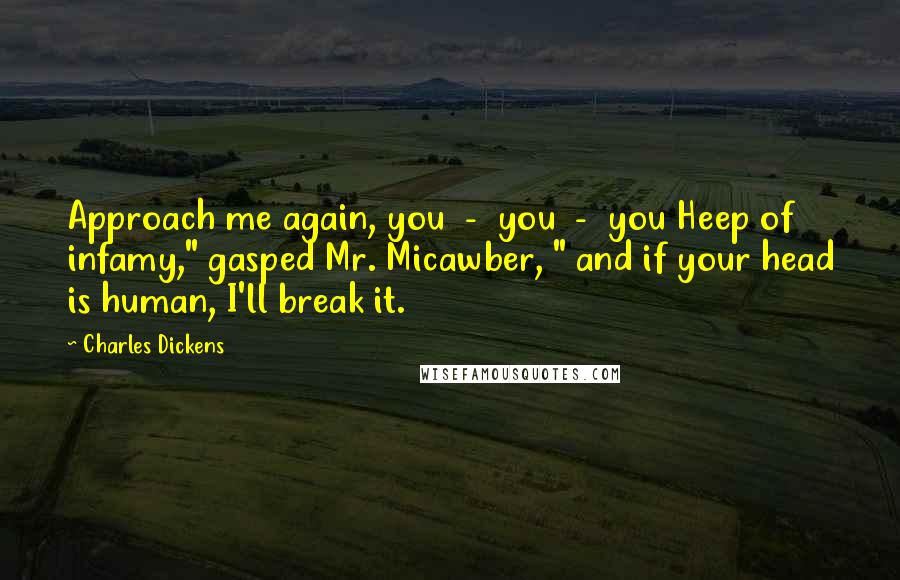 Charles Dickens Quotes: Approach me again, you - you - you Heep of infamy," gasped Mr. Micawber, " and if your head is human, I'll break it.