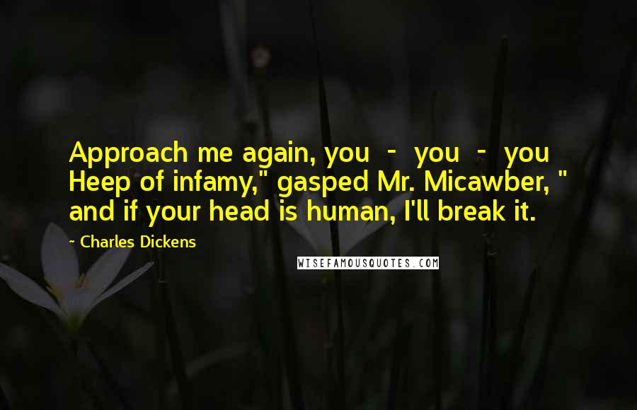 Charles Dickens Quotes: Approach me again, you - you - you Heep of infamy," gasped Mr. Micawber, " and if your head is human, I'll break it.